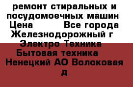 ремонт стиральных и посудомоечных машин › Цена ­ 500 - Все города, Железнодорожный г. Электро-Техника » Бытовая техника   . Ненецкий АО,Волоковая д.